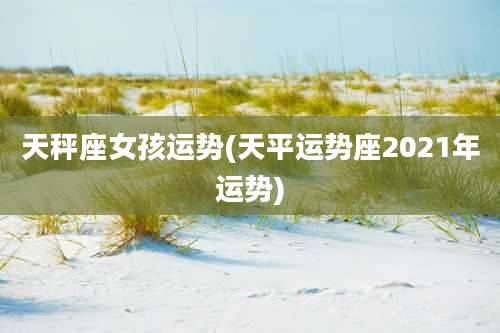 天秤座女孩运势(天平运势座2021年运势)