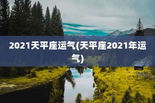 2021天平座运气(天平座2021年运气)