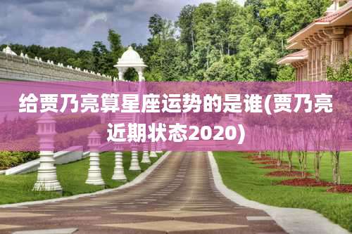 给贾乃亮算星座运势的是谁(贾乃亮近期状态2020)