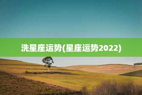 洗星座运势(星座运势2022)