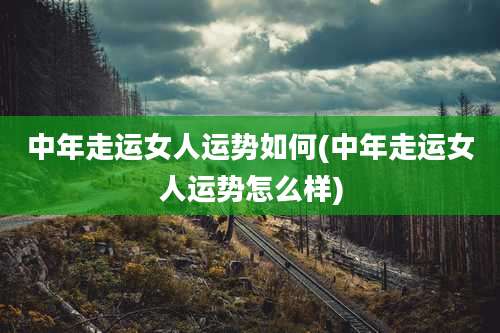 中年走运女人运势如何(中年走运女人运势怎么样)