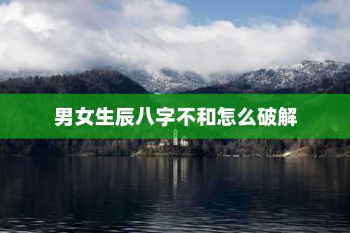 男女生辰八字不和怎么破解