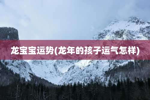 龙宝宝运势(龙年的孩子运气怎样)