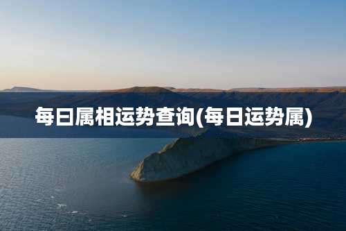 每曰属相运势查询(每日运势属)