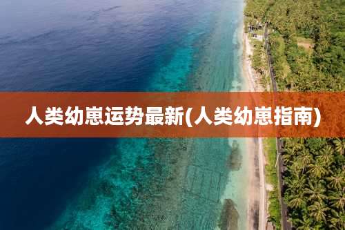人类幼崽运势最新(人类幼崽指南)