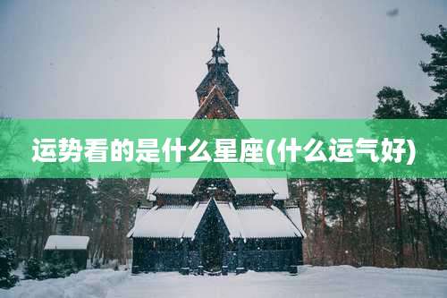 运势看的是什么星座(什么运气好)
