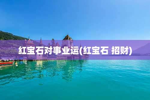 红宝石对事业运(红宝石 招财)