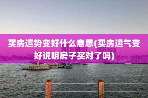 买房运势变好什么意思(买房运气变好说明房子买对了吗)