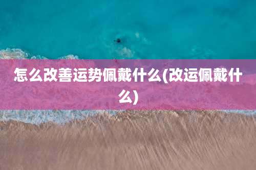 怎么改善运势佩戴什么(改运佩戴什么)