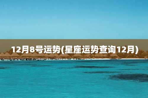 12月8号运势(星座运势查询12月)
