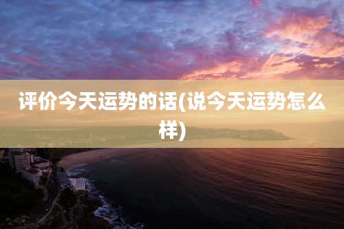 评价今天运势的话(说今天运势怎么样)
