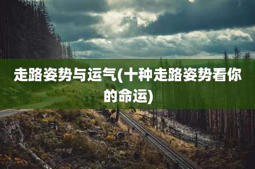 走路姿势与运气(十种走路姿势看你的命运)
