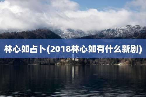 林心如占卜(2018林心如有什么新剧)