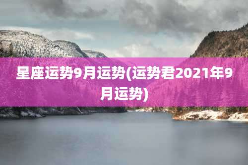 星座运势9月运势(运势君2021年9月运势)