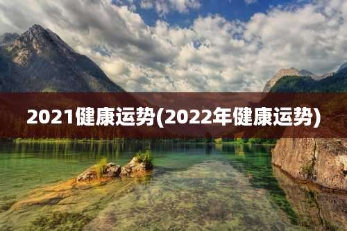 2021健康运势(2022年健康运势)