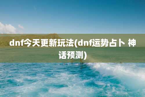dnf今天更新玩法(dnf运势占卜 神话预测)