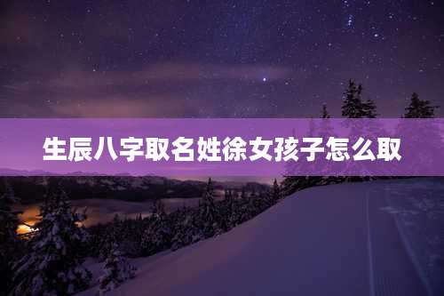 生辰八字取名姓徐女孩子怎么取