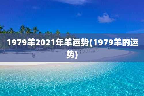 1979羊2021年羊运势(1979羊的运势)