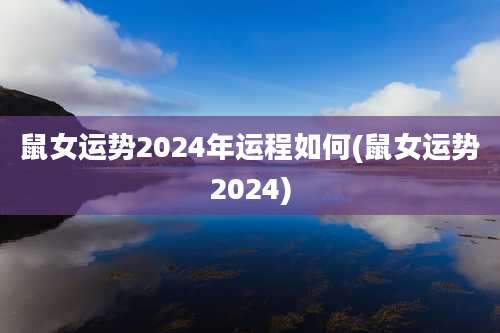 鼠女运势2024年运程如何(鼠女运势2024)