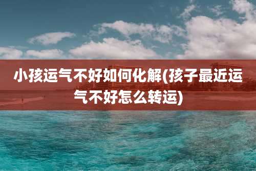 小孩运气不好如何化解(孩子最近运气不好怎么转运)