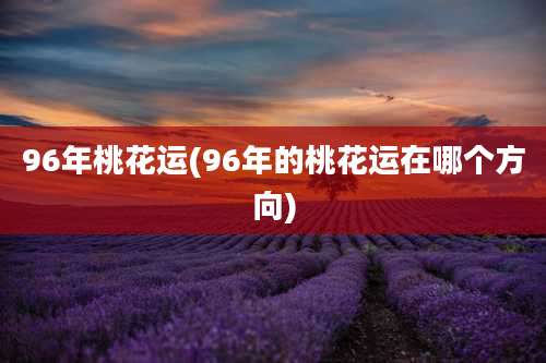 96年桃花运(96年的桃花运在哪个方向)