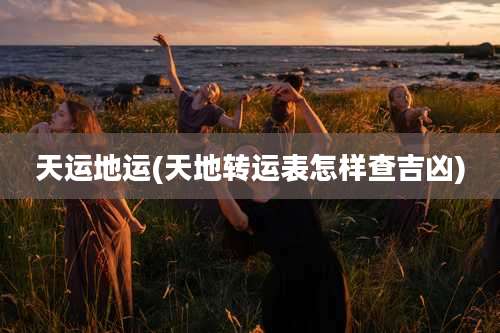 天运地运(天地转运表怎样查吉凶)