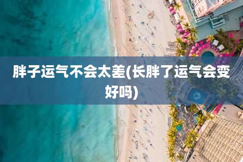 胖子运气不会太差(长胖了运气会变好吗)