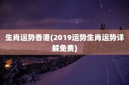生肖运势香港(2019运势生肖运势详解免费)