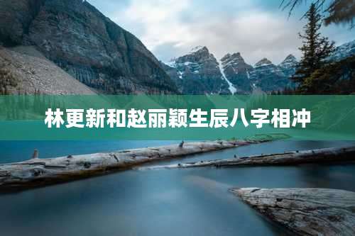 林更新和赵丽颖生辰八字相冲