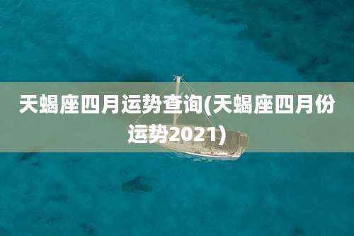 天蝎座四月运势查询(天蝎座四月份运势2021)