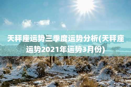 天秤座运势三季度运势分析(天秤座运势2021年运势3月份)