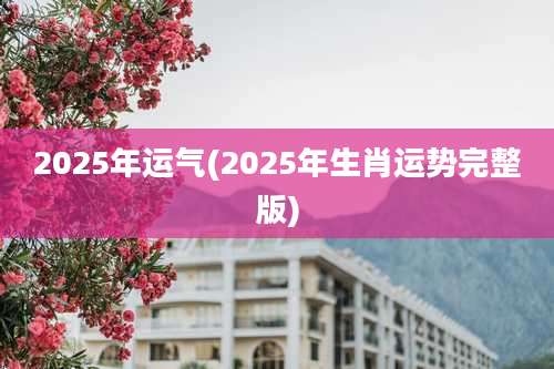 2025年运气(2025年生肖运势完整版)