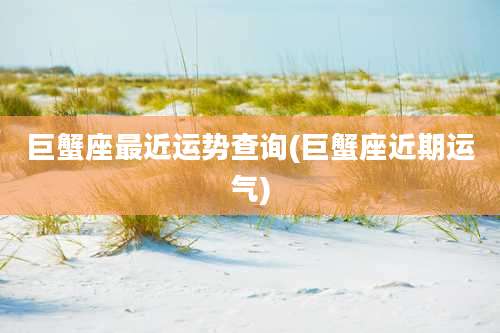 巨蟹座最近运势查询(巨蟹座近期运气)