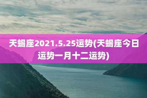 天蝎座2021.5.25运势(天蝎座今日运势一月十二运势)