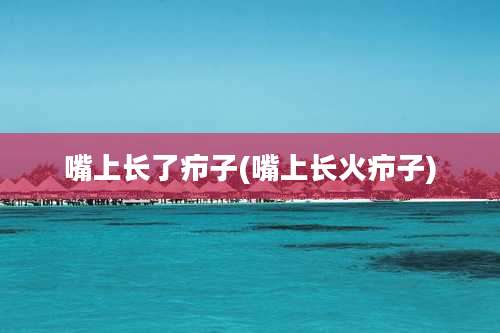 嘴上长了疖子(嘴上长火疖子)