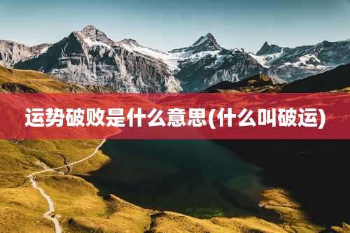 运势破败是什么意思(什么叫破运)