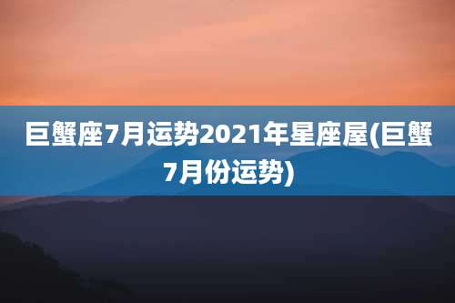 巨蟹座7月运势2021年星座屋(巨蟹7月份运势)