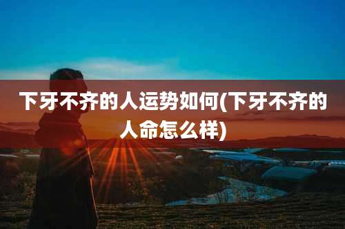 下牙不齐的人运势如何(下牙不齐的人命怎么样)