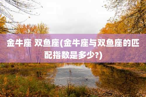 金牛座 双鱼座(金牛座与双鱼座的匹配指数是多少?)