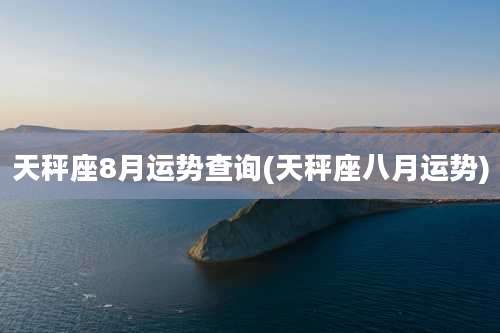天秤座8月运势查询(天秤座八月运势)