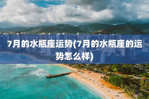 7月的水瓶座运势(7月的水瓶座的运势怎么样)
