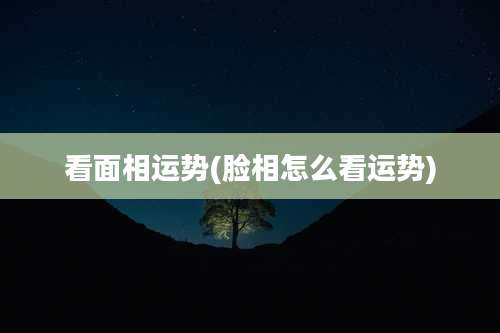 看面相运势(脸相怎么看运势)