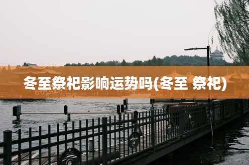 冬至祭祀影响运势吗(冬至 祭祀)