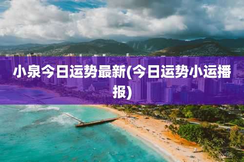 小泉今日运势最新(今日运势小运播报)