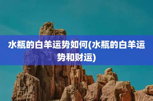水瓶的白羊运势如何(水瓶的白羊运势和财运)