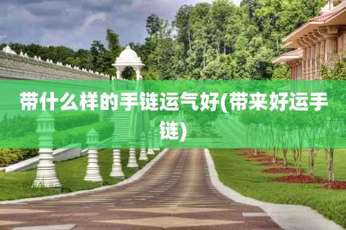 带什么样的手链运气好(带来好运手链)