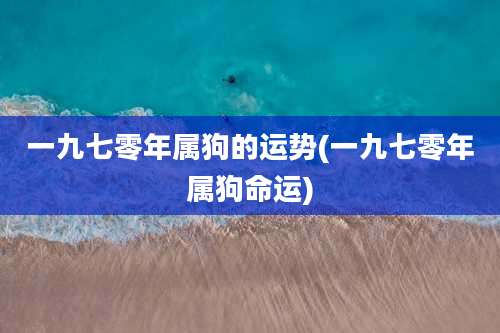 一九七零年属狗的运势(一九七零年属狗命运)
