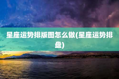 星座运势排版图怎么做(星座运势排盘)