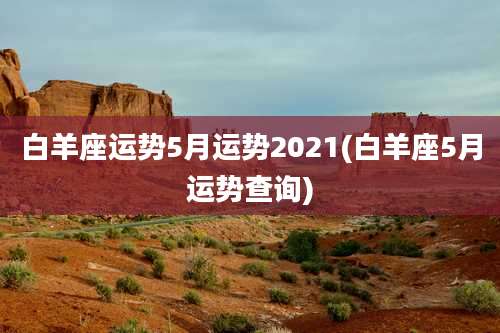 白羊座运势5月运势2021(白羊座5月运势查询)