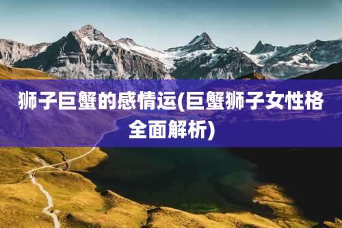 狮子巨蟹的感情运(巨蟹狮子女性格全面解析)